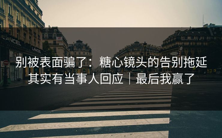 别被表面骗了:糖心镜头的告别拖延其实有当事人回应|最后我赢了 别被表面骗了:糖心镜头的告别拖延其实有当事人回应|最后我赢了