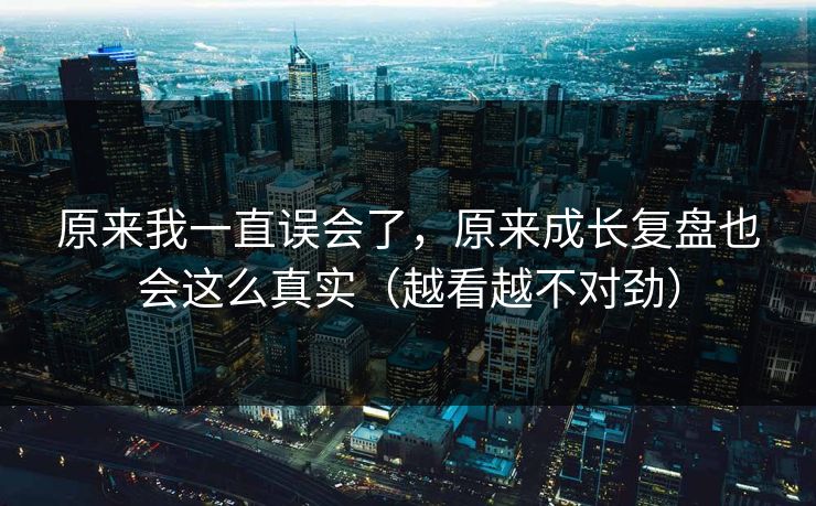 原来我一直误会了，原来成长复盘也会这么真实（越看越不对劲）