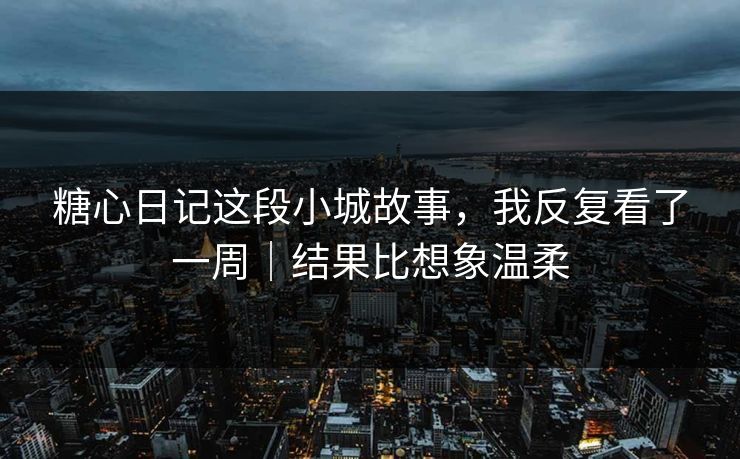 糖心日记这段小城故事，我反复看了一周｜结果比想象温柔