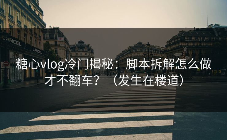 糖心vlog冷门揭秘：脚本拆解怎么做才不翻车？（发生在楼道）