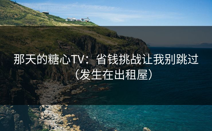 那天的糖心TV：省钱挑战让我别跳过（发生在出租屋）