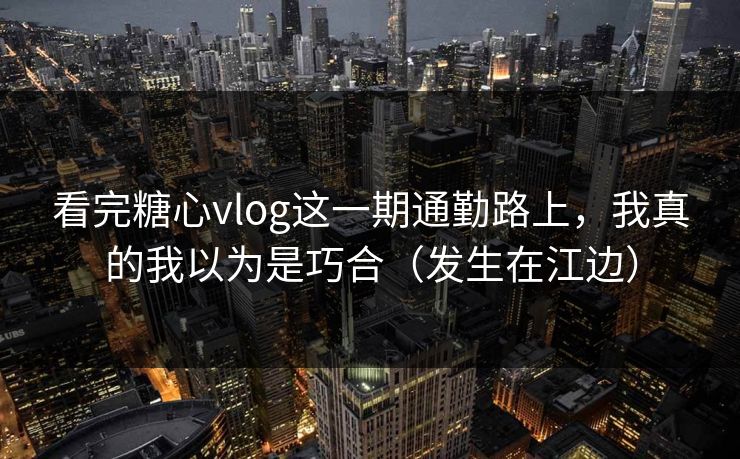 看完糖心vlog这一期通勤路上，我真的我以为是巧合（发生在江边）