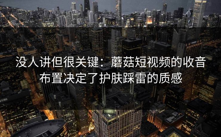 没人讲但很关键：蘑菇短视频的收音布置决定了护肤踩雷的质感