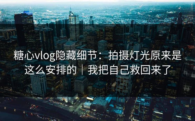 糖心vlog隐藏细节：拍摄灯光原来是这么安排的｜我把自己救回来了