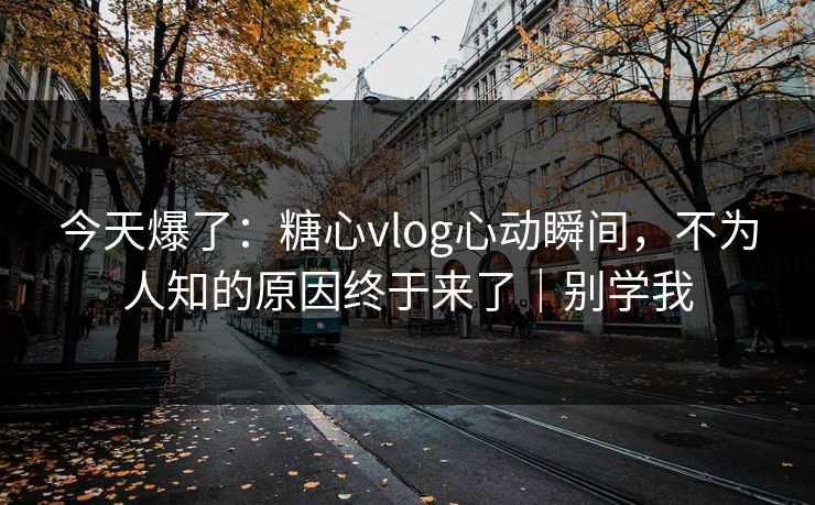 今天爆了：糖心vlog心动瞬间，不为人知的原因终于来了｜别学我
