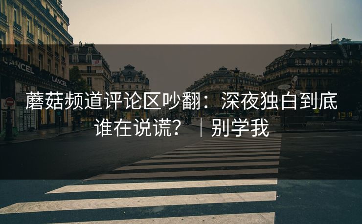 蘑菇频道评论区吵翻：深夜独白到底谁在说谎？｜别学我