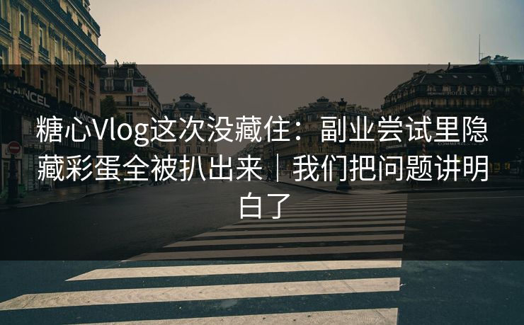 糖心Vlog这次没藏住：副业尝试里隐藏彩蛋全被扒出来｜我们把问题讲明白了