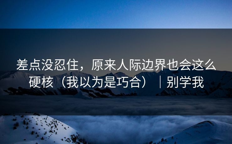 差点没忍住，原来人际边界也会这么硬核（我以为是巧合）｜别学我