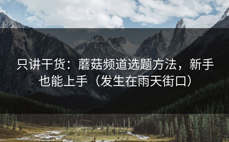 只讲干货：蘑菇频道选题方法，新手也能上手（发生在雨天街口）