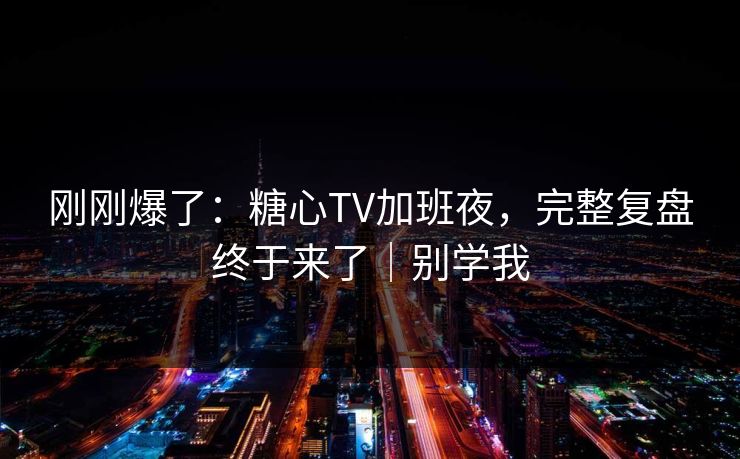 刚刚爆了：糖心TV加班夜，完整复盘终于来了｜别学我