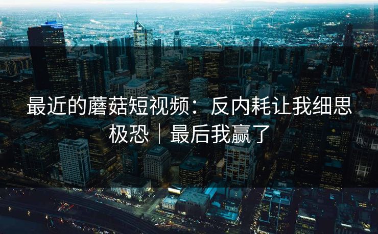 最近的蘑菇短视频：反内耗让我细思极恐｜最后我赢了