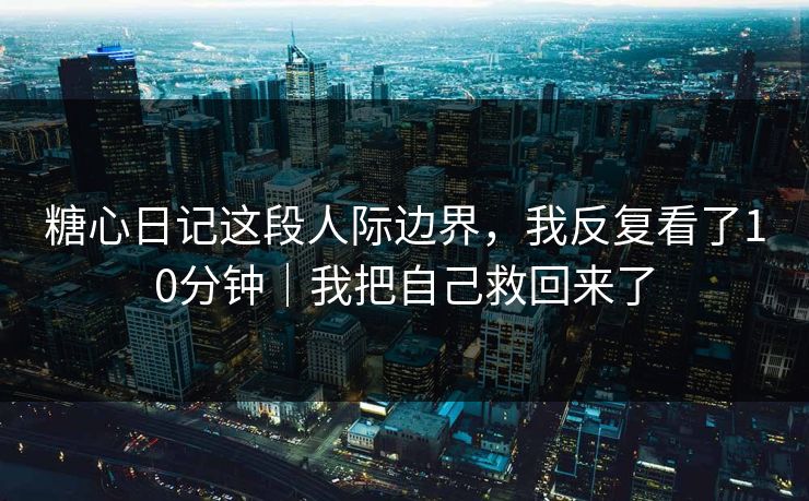 糖心日记这段人际边界，我反复看了10分钟｜我把自己救回来了