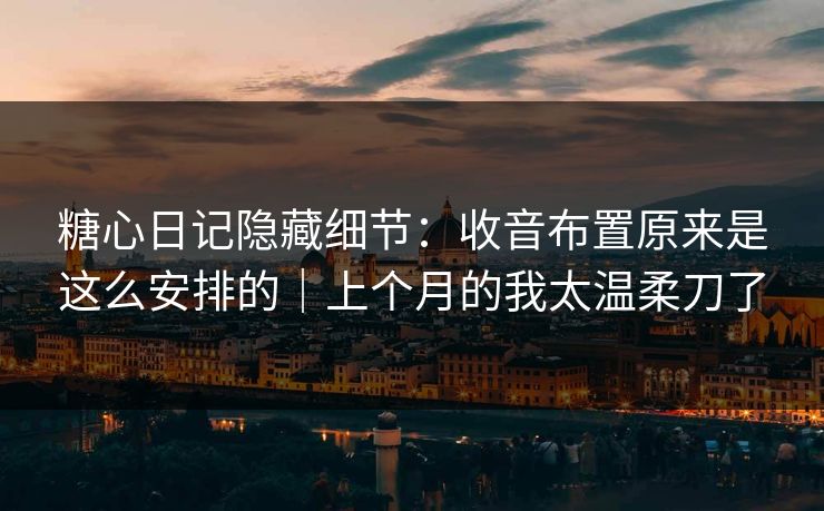 糖心日记隐藏细节：收音布置原来是这么安排的｜上个月的我太温柔刀了